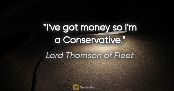 Lord Thomson of Fleet quote: "I've got money so I'm a Conservative."