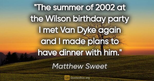 Matthew Sweet quote: "The summer of 2002 at the Wilson birthday party I met Van Dyke..."