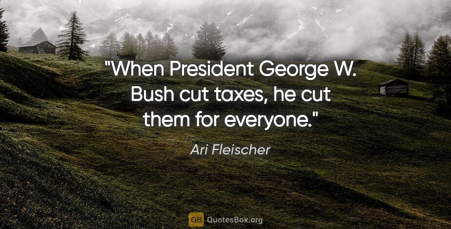 Ari Fleischer quote: "When President George W. Bush cut taxes, he cut them for..."