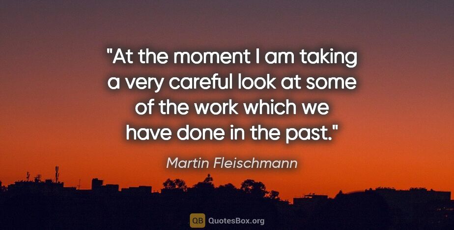 Martin Fleischmann quote: "At the moment I am taking a very careful look at some of the..."