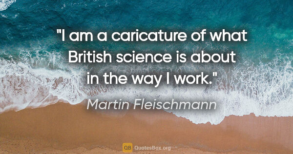 Martin Fleischmann quote: "I am a caricature of what British science is about in the way..."