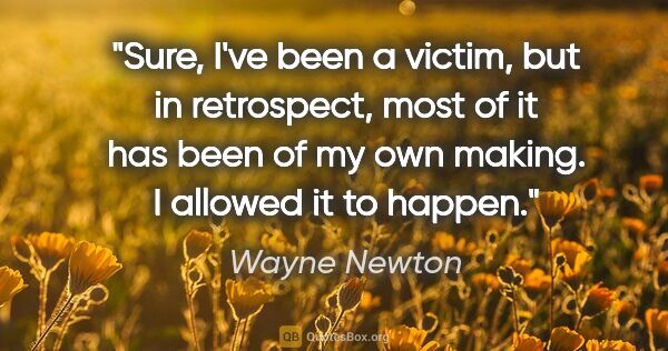 Wayne Newton quote: "Sure, I've been a victim, but in retrospect, most of it has..."