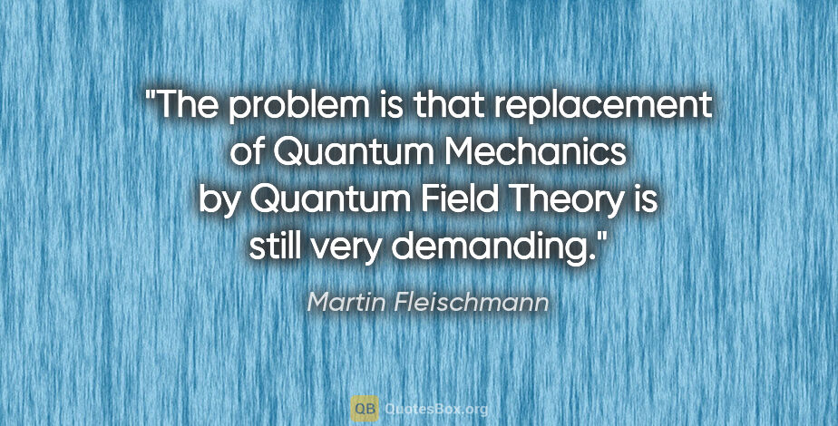 Martin Fleischmann quote: "The problem is that replacement of Quantum Mechanics by..."