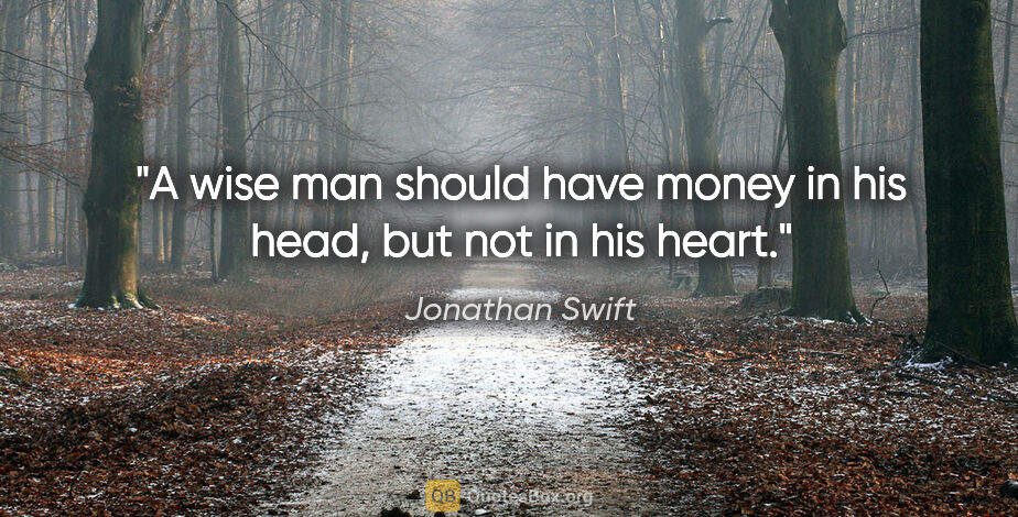 Jonathan Swift quote: "A wise man should have money in his head, but not in his heart."