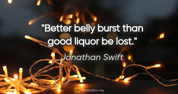 Jonathan Swift quote: "Better belly burst than good liquor be lost."