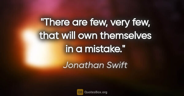 Jonathan Swift quote: "There are few, very few, that will own themselves in a mistake."