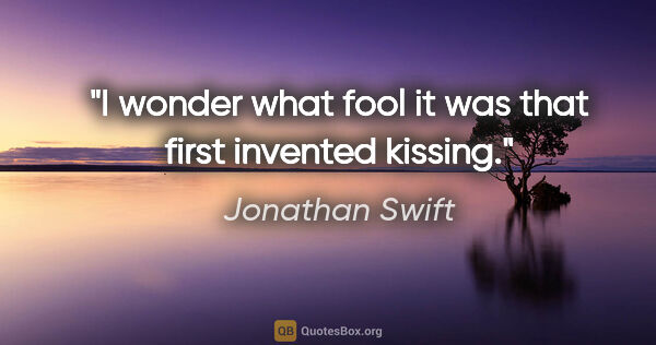 Jonathan Swift quote: "I wonder what fool it was that first invented kissing."