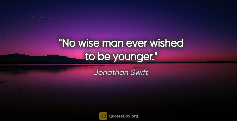 Jonathan Swift quote: "No wise man ever wished to be younger."