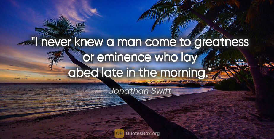 Jonathan Swift quote: "I never knew a man come to greatness or eminence who lay abed..."
