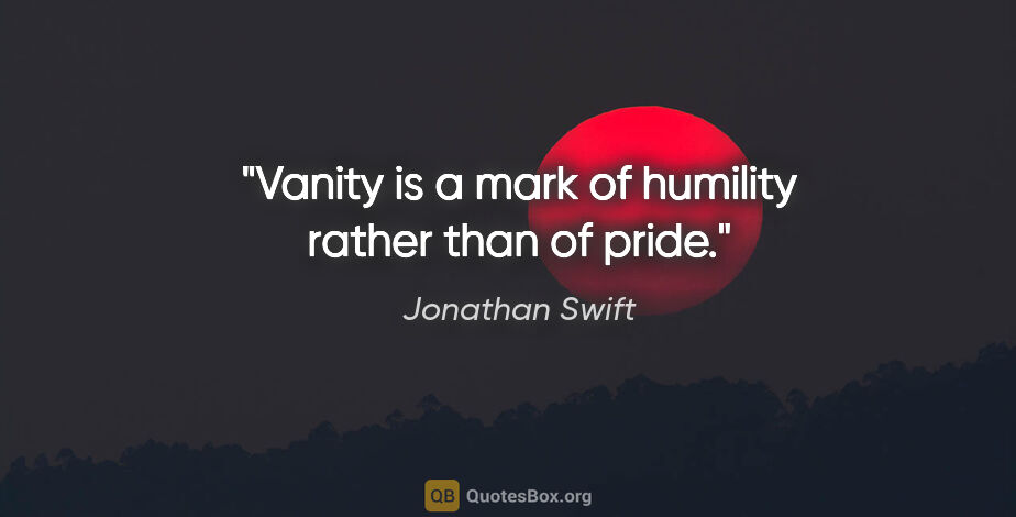Jonathan Swift quote: "Vanity is a mark of humility rather than of pride."