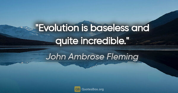 John Ambrose Fleming quote: "Evolution is baseless and quite incredible."