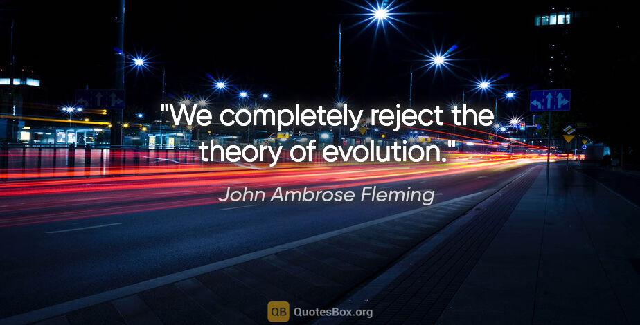 John Ambrose Fleming quote: "We completely reject the theory of evolution."