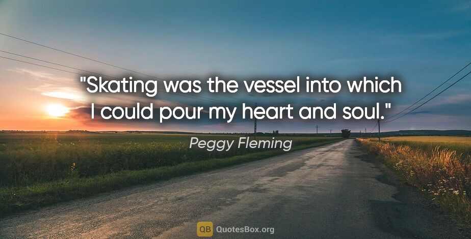 Peggy Fleming quote: "Skating was the vessel into which I could pour my heart and soul."