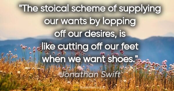Jonathan Swift quote: "The stoical scheme of supplying our wants by lopping off our..."