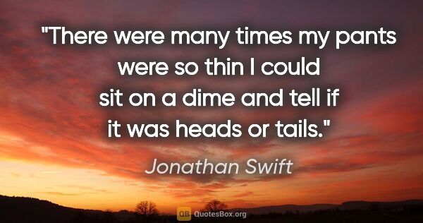 Jonathan Swift quote: "There were many times my pants were so thin I could sit on a..."