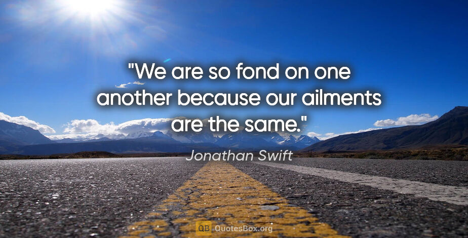 Jonathan Swift quote: "We are so fond on one another because our ailments are the same."