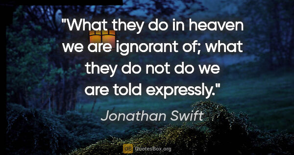Jonathan Swift quote: "What they do in heaven we are ignorant of; what they do not do..."