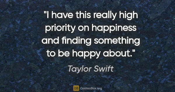 Taylor Swift quote: "I have this really high priority on happiness and finding..."