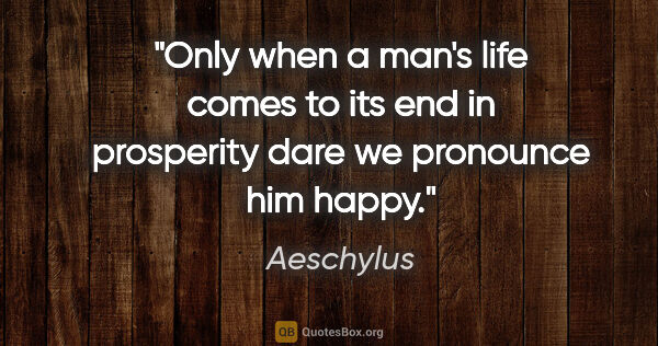 Aeschylus quote: "Only when a man's life comes to its end in prosperity dare we..."