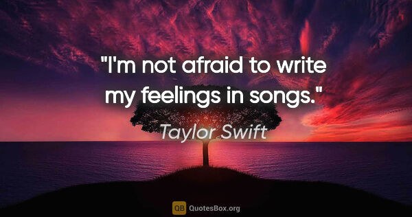 Taylor Swift quote: "I'm not afraid to write my feelings in songs."