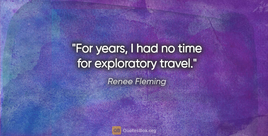 Renee Fleming quote: "For years, I had no time for exploratory travel."