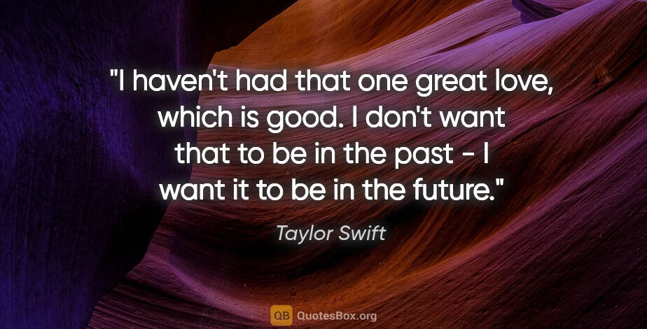 Taylor Swift quote: "I haven't had that one great love, which is good. I don't want..."