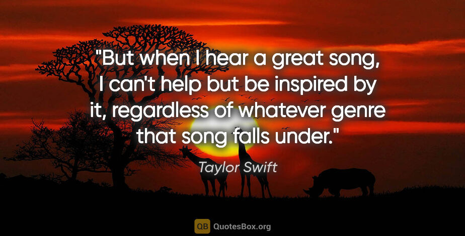 Taylor Swift quote: "But when I hear a great song, I can't help but be inspired by..."