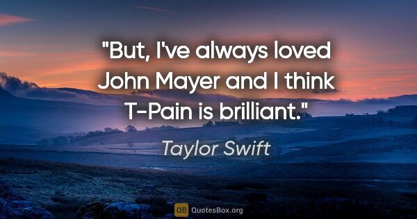 Taylor Swift quote: "But, I've always loved John Mayer and I think T-Pain is..."