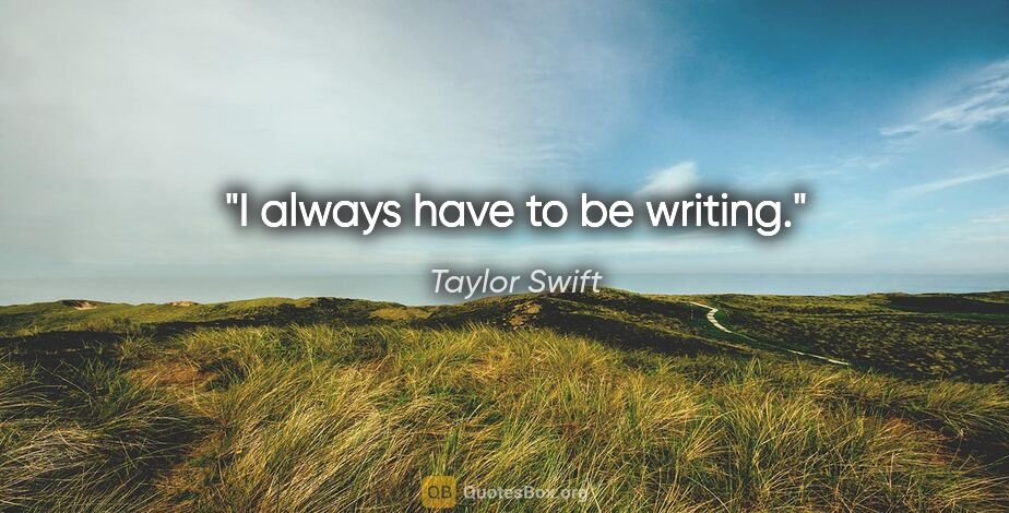 Taylor Swift quote: "I always have to be writing."