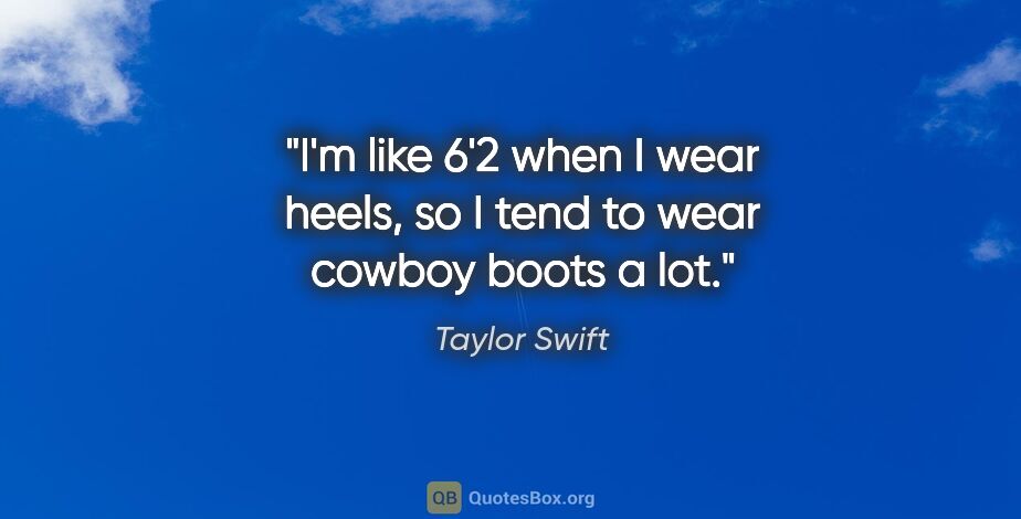 Taylor Swift quote: "I'm like 6'2 when I wear heels, so I tend to wear cowboy boots..."