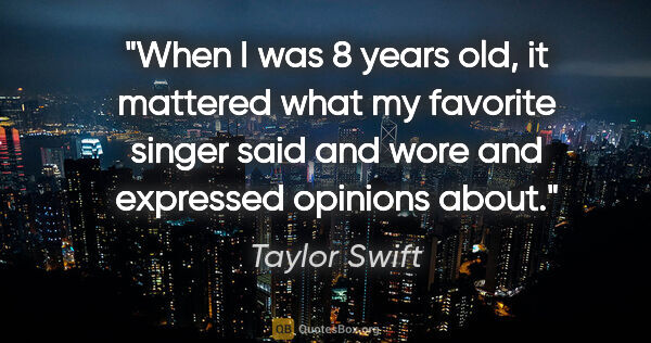 Taylor Swift quote: "When I was 8 years old, it mattered what my favorite singer..."