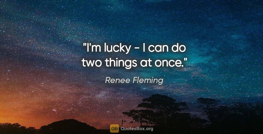 Renee Fleming quote: "I'm lucky - I can do two things at once."