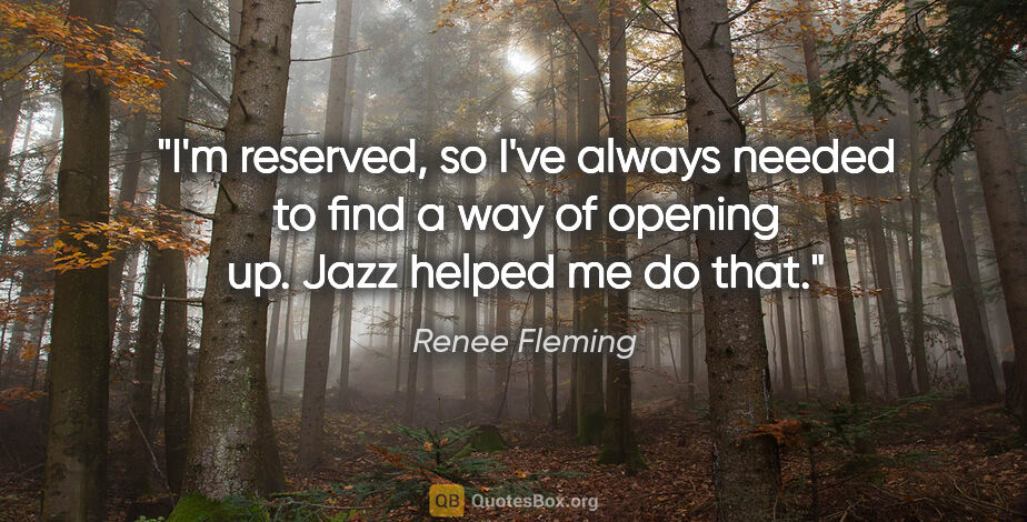 Renee Fleming quote: "I'm reserved, so I've always needed to find a way of opening..."