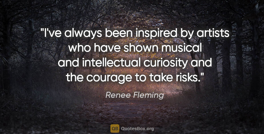 Renee Fleming quote: "I've always been inspired by artists who have shown musical..."