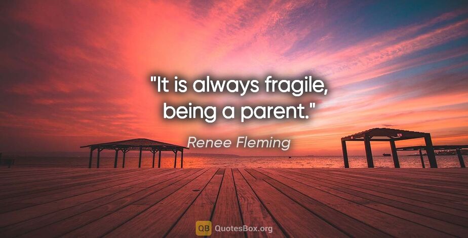 Renee Fleming quote: "It is always fragile, being a parent."