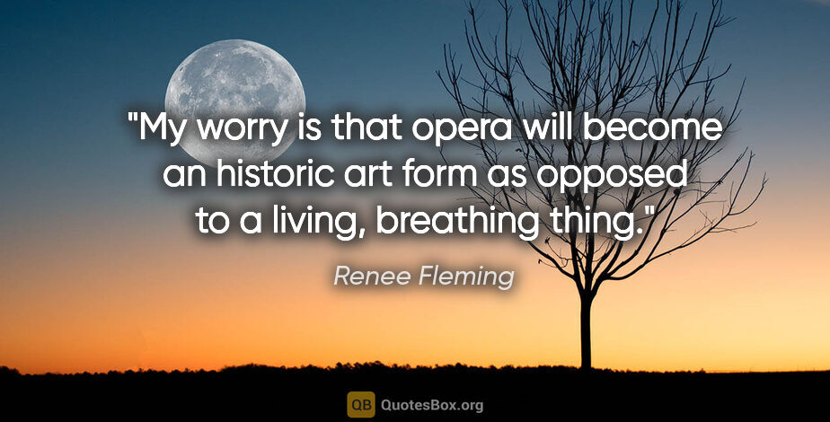 Renee Fleming quote: "My worry is that opera will become an historic art form as..."