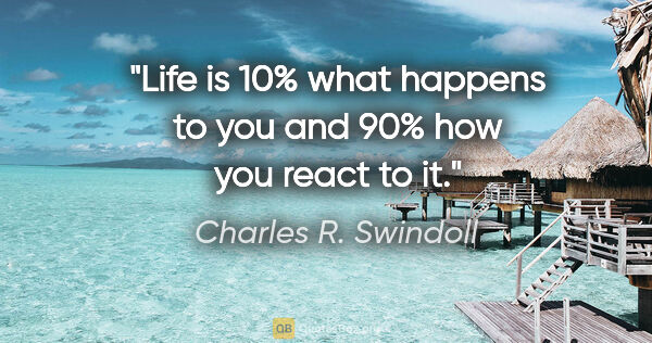 Charles R. Swindoll quote: "Life is 10% what happens to you and 90% how you react to it."