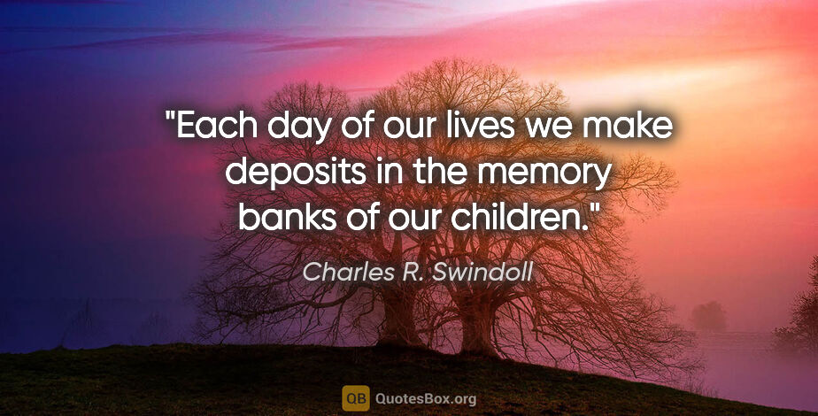 Charles R. Swindoll quote: "Each day of our lives we make deposits in the memory banks of..."