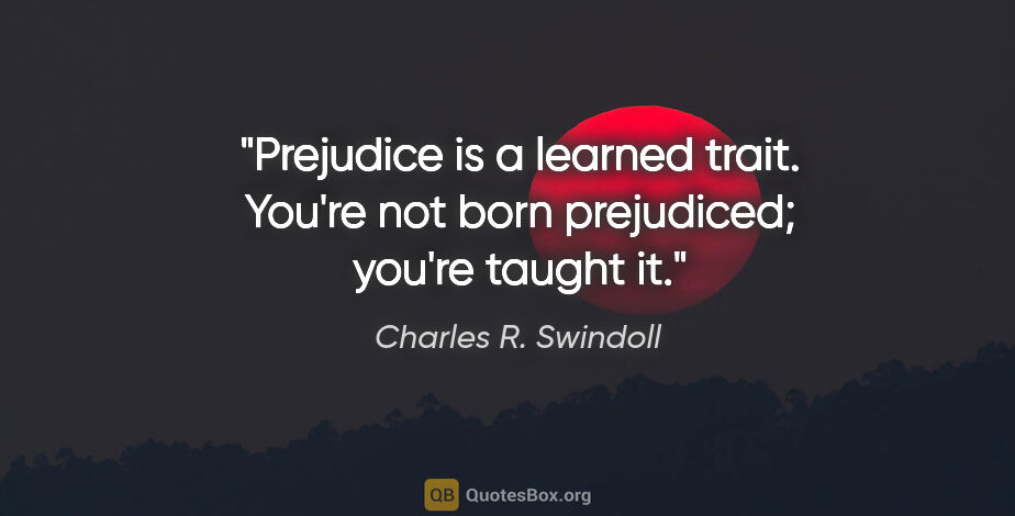 Charles R. Swindoll quote: "Prejudice is a learned trait. You're not born prejudiced;..."