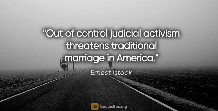 Ernest Istook quote: "Out of control judicial activism threatens traditional..."