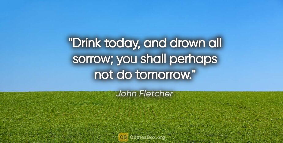 John Fletcher quote: "Drink today, and drown all sorrow; you shall perhaps not do..."