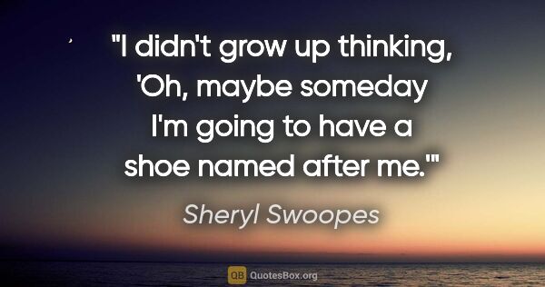 Sheryl Swoopes quote: "I didn't grow up thinking, 'Oh, maybe someday I'm going to..."