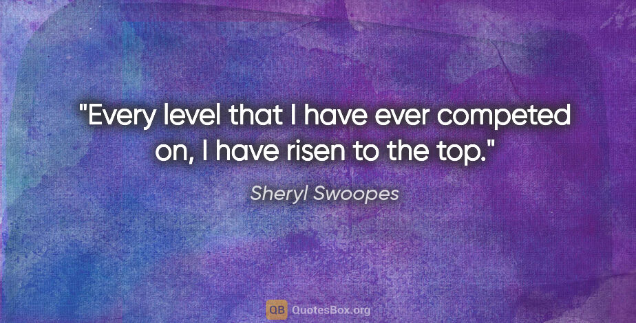 Sheryl Swoopes quote: "Every level that I have ever competed on, I have risen to the..."