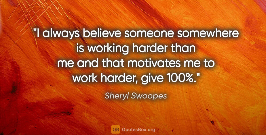 Sheryl Swoopes quote: "I always believe someone somewhere is working harder than me..."