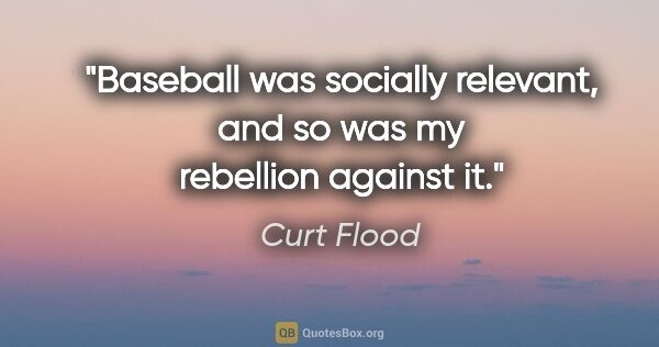 Curt Flood quote: "Baseball was socially relevant, and so was my rebellion..."