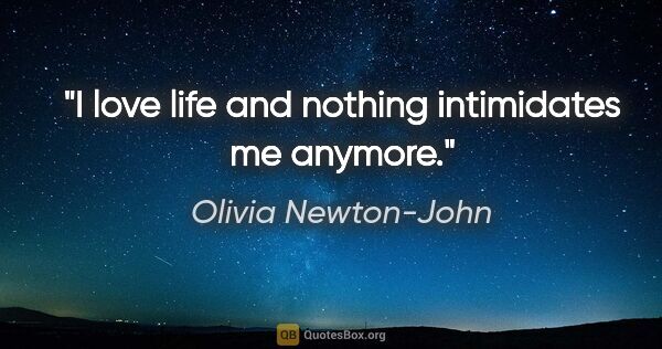 Olivia Newton-John quote: "I love life and nothing intimidates me anymore."