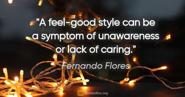 Fernando Flores quote: "A feel-good style can be a symptom of unawareness or lack of..."