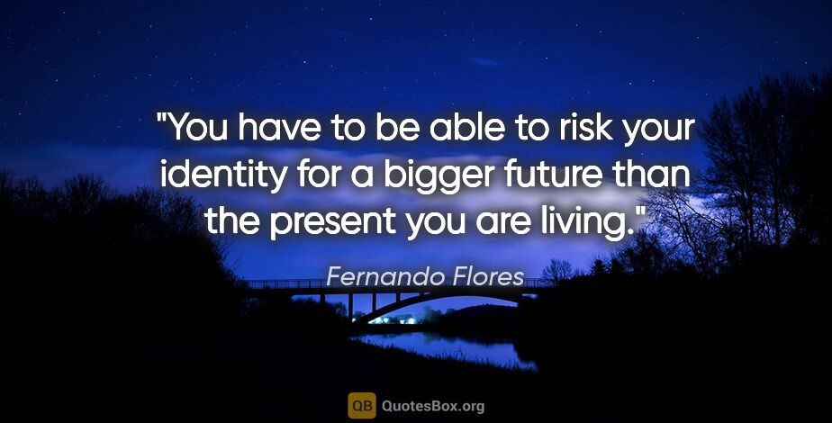 Fernando Flores quote: "You have to be able to risk your identity for a bigger future..."