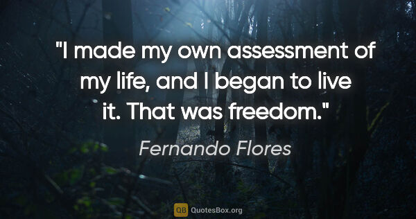 Fernando Flores quote: "I made my own assessment of my life, and I began to live it...."