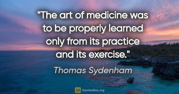 Thomas Sydenham quote: "The art of medicine was to be properly learned only from its..."